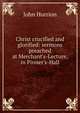 Christ crucified and glorified: sermons preached at Merchant's-Lecture, in Pinner's-Hall, John Hurrion 