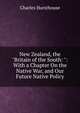 New Zealand, the "Britain of the South: ": With a Chapter On the Native War, and Our Future Native Policy, Charles Hursthouse 