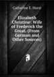Elizabeth Christine: Wife of Frederick the Great. (From German and Other Sources)., Catherine E. Hurst 