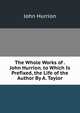 The Whole Works of . John Hurrion. to Which Is Prefixed, the Life of the Author By A. Taylor., John Hurrion 