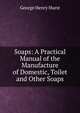 Soaps: A Practical Manual of the Manufacture of Domestic, Toilet and Other Soaps, George Henry Hurst 