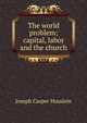 The world problem; capital, labor and the church, Joseph Casper Husslein 