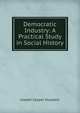 Democratic Industry: A Practical Study in Social History, Joseph Casper Husslein 
