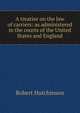 A treatise on the law of carriers: as administered in the courts of the United States and England, Robert Hutchinson 