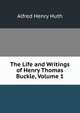 The Life and Writings of Henry Thomas Buckle, Volume 1, Alfred Henry Huth 