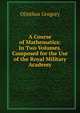A Course of Mathematics: In Two Volumes. Composed for the Use of the Royal Military Academy, Olinthus Gregory 