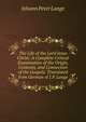 The Life of the Lord Jesus Christ: A Complete Critical Examination of the Origin, Contents, and Connection of the Gospels. Translated from German of J.P. Lange., Lange, Johann Peter, 1802-1884 