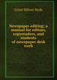 Newspaper editing; a manual for editors, copyreaders, and students of newspaper desk work, Grant Milnor Hyde 