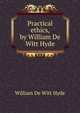 Practical ethics, by William De Witt Hyde, William de Witt Hyde 