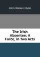 The Irish Absentee: A Farce, in Two Acts, John Walker Hyde 