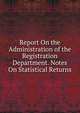 Report On the Administration of the Registration Department. Notes On Statistical Returns, 