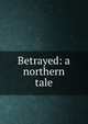 Betrayed: a northern tale, 