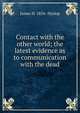 Contact with the other world; the latest evidence as to communication with the dead, James H. 1854- Hyslop 