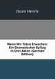 Wenn Wir Toten Erwachen: Ein Dramatischer Epilog in Drei Akten (German Edition), Henrik Ibsen 