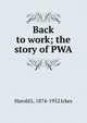 Back to work; the story of PWA, Harold L. 1874-1952 Ickes 