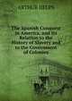 The Spanish Conquest in America, and Its Relation to the History of Slavery and to the Government of Colonies, ARTHUR IIELPS 