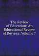 The Review of Education: An Educational Review of Reviews, Volume 7, 