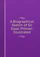 A Biographical Sketch of Sir Isaac Pitman: Illustrated, 