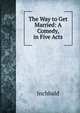 The Way to Get Married: A Comedy, in Five Acts, Inchbald 