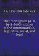 The Interregnum (A. D. 1648-1660): studies of the commonwealth, legislative, social, and legal, F A. 1836-1904 Inderwick 