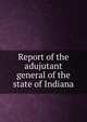 Report of the adujutant general of the state of Indiana, 