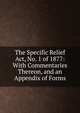 The Specific Relief Act, No. 1 of 1877: With Commentaries Thereon, and an Appendix of Forms, 