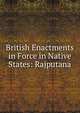 British Enactments in Force in Native States: Rajputana, 