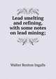 Lead smelting and refining, with some notes on lead mining;, Walter Renton Ingalls 
