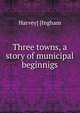 Three towns, a story of municipal beginnigs, Harvey] [Ingham 