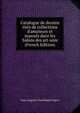 Catalogue de dessins tir?s de collections d'amateurs et expos?s dans les Salons des art-unis (French Edition), Jean-Auguste-Dominique Ingres 