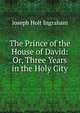 The Prince of the House of David: Or, Three Years in the Holy City., Joseph Holt Ingraham 