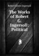 The Works of Robert G. Ingersoll: Political, Ingersoll Robert Green 