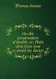 On the preservation of health; or, Plain directions how to avoid the doctor, Thomas Inman 