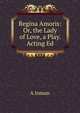 Regina Amoris: Or, the Lady of Love, a Play. Acting Ed, A Inman 