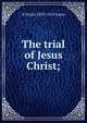 The trial of Jesus Christ;, A Taylor 1833-1912 Innes 