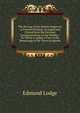 The Peerage of the British Empire As at Present Existing: Arranged and Printed from the Personal Communications of the Nobility : To Which Is Added a View of the Baronetage of the Three Kingdoms, Edmund Lodge 