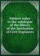Subject index to the catalogue of the library of the Institution of Civil Engineers, 