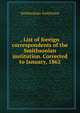 . List of foreign correspondents of the Smithsonian institution. Corrected to January, 1862, Smithsonian Institution 