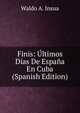 Finis: Ultimos Dias De Espana En Cuba (Spanish Edition), Waldo A. Insua 