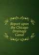 Report upon the Chicago Drainage Canal, 