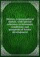 Mexico. A geographical sketch, with special reference to economic conditions and prospects of future development, 