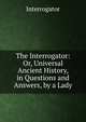The Interrogator: Or, Universal Ancient History, in Questions and Answers, by a Lady, Interrogator 
