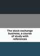 The stock exchange business, a course of study with references, 