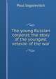 The young Russian corporal; the story of the youngest veteran of the war, Paul Iogolevitch 