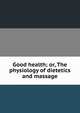 Good health; or, The physiology of dietetics and massage, 