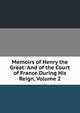Memoirs of Henry the Great: And of the Court of France During His Reign, Volume 2, 