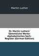 Dr. Martin Luthers' S?mmtliche Werke: Alphabetisches Sach-Register (German Edition), Martin Luther 