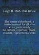 The writer's blue book; a useful manual for all who write, particularly for editors, reporters, proof-readers, typewriters, clerks, Leigh H. 1863-1942 Irvine 