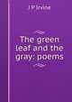 The green leaf and the gray: poems, J P Irvine 