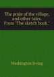 The pride of the village, and other tales. From "The sketch book.", Washington Irving 